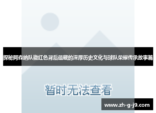 探秘阿森纳队徽红色背后蕴藏的深厚历史文化与球队荣耀传承故事篇